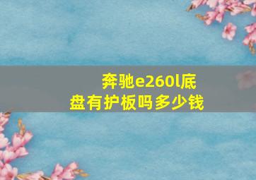 奔驰e260l底盘有护板吗多少钱