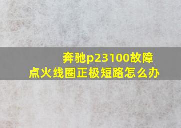 奔驰p23100故障点火线圈正极短路怎么办