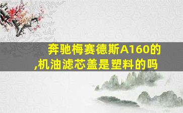 奔驰梅赛德斯A160的,机油滤芯盖是塑料的吗