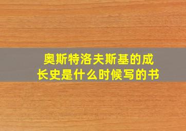 奥斯特洛夫斯基的成长史是什么时候写的书