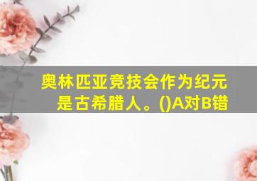 奥林匹亚竞技会作为纪元是古希腊人。()A对B错