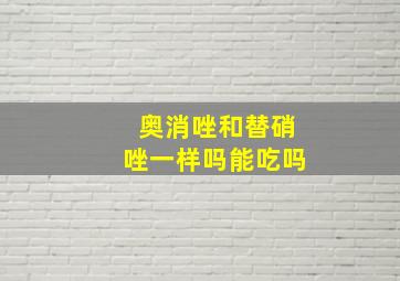 奥消唑和替硝唑一样吗能吃吗