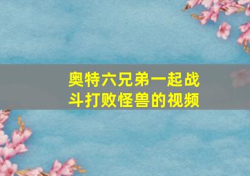 奥特六兄弟一起战斗打败怪兽的视频