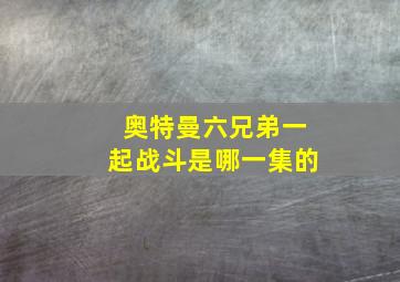 奥特曼六兄弟一起战斗是哪一集的