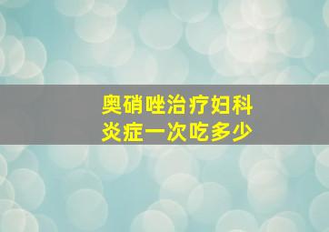 奥硝唑治疗妇科炎症一次吃多少