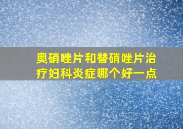 奥硝唑片和替硝唑片治疗妇科炎症哪个好一点