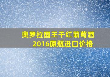 奥罗拉国王干红葡萄酒2016原瓶进口价格