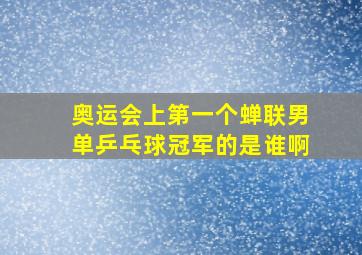 奥运会上第一个蝉联男单乒乓球冠军的是谁啊