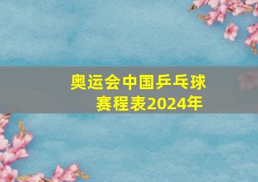 奥运会中国乒乓球赛程表2024年