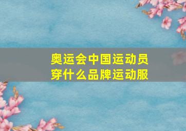 奥运会中国运动员穿什么品牌运动服