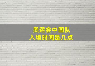 奥运会中国队入场时间是几点