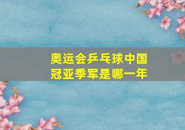 奥运会乒乓球中国冠亚季军是哪一年