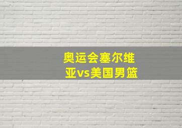 奥运会塞尔维亚vs美国男篮