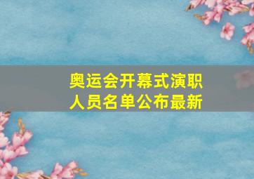 奥运会开幕式演职人员名单公布最新