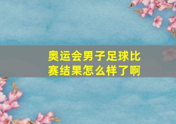 奥运会男子足球比赛结果怎么样了啊