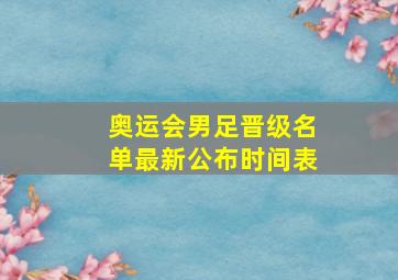 奥运会男足晋级名单最新公布时间表