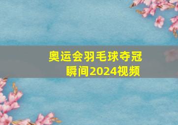 奥运会羽毛球夺冠瞬间2024视频