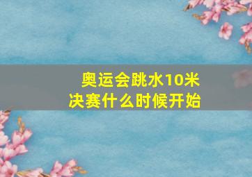 奥运会跳水10米决赛什么时候开始