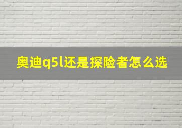 奥迪q5l还是探险者怎么选