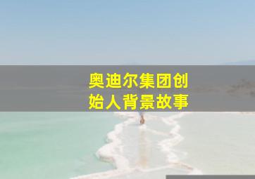 奥迪尔集团创始人背景故事