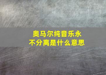 奥马尔纯音乐永不分离是什么意思