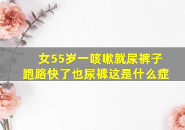 女55岁一咳嗽就尿裤子跑路快了也尿裤这是什么症