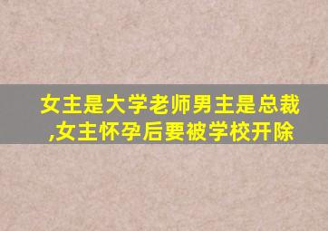 女主是大学老师男主是总裁,女主怀孕后要被学校开除