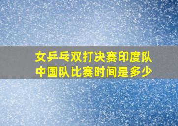 女乒乓双打决赛印度队中国队比赛时间是多少