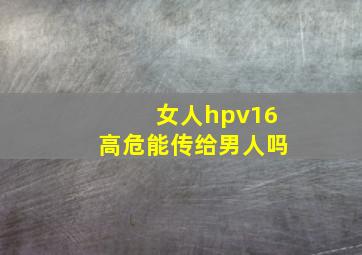 女人hpv16高危能传给男人吗