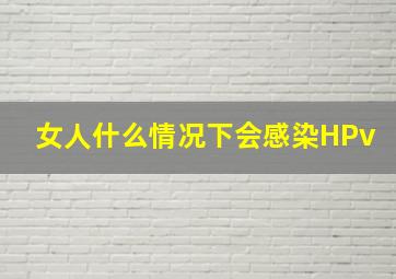 女人什么情况下会感染HPv