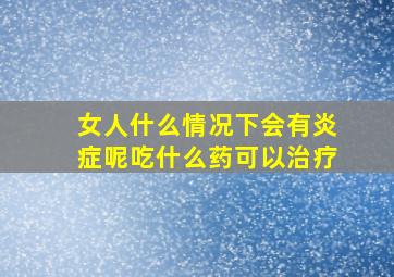 女人什么情况下会有炎症呢吃什么药可以治疗