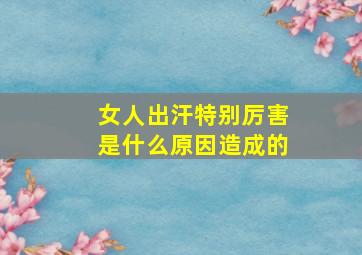 女人出汗特别厉害是什么原因造成的