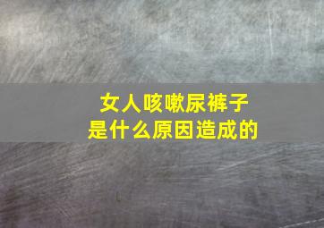 女人咳嗽尿裤子是什么原因造成的