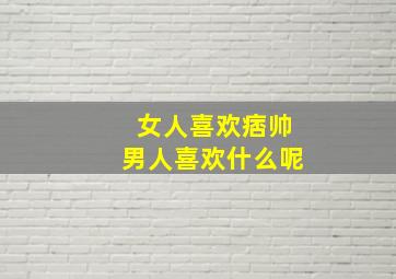 女人喜欢痞帅男人喜欢什么呢