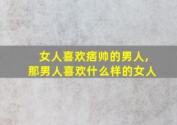 女人喜欢痞帅的男人,那男人喜欢什么样的女人