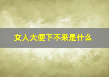 女人大便下不来是什么