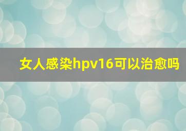 女人感染hpv16可以治愈吗