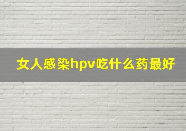 女人感染hpv吃什么药最好