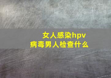 女人感染hpv病毒男人检查什么