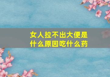 女人拉不出大便是什么原因吃什么药