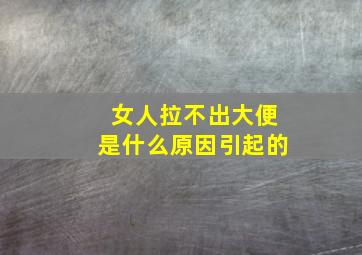 女人拉不出大便是什么原因引起的