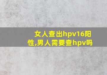 女人查出hpv16阳性,男人需要查hpv吗