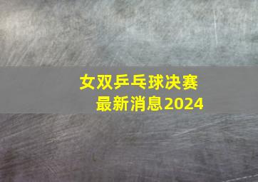 女双乒乓球决赛最新消息2024