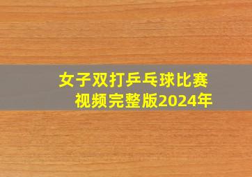 女子双打乒乓球比赛视频完整版2024年