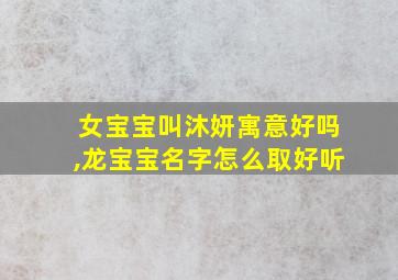 女宝宝叫沐妍寓意好吗,龙宝宝名字怎么取好听