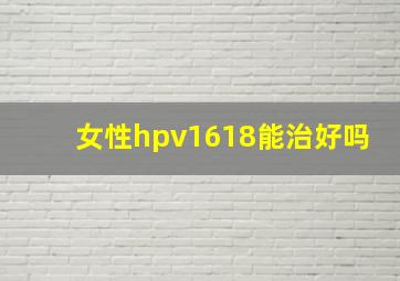 女性hpv1618能治好吗