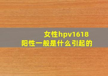 女性hpv1618阳性一般是什么引起的