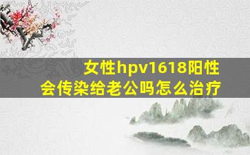 女性hpv1618阳性会传染给老公吗怎么治疗