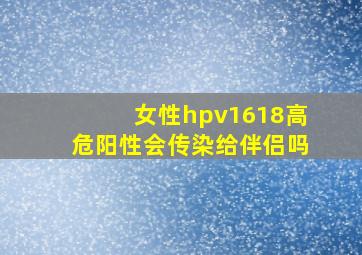 女性hpv1618高危阳性会传染给伴侣吗