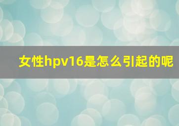 女性hpv16是怎么引起的呢